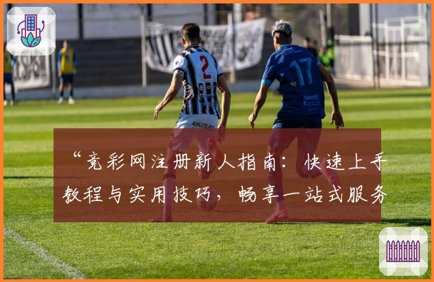 “竞彩网注册新人指南：快速上手教程与实用技巧，畅享一站式服务体验”