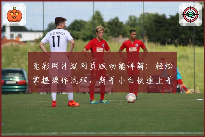 竞彩网计划网页版功能详解：轻松掌握操作流程，新手小白快速上手教程