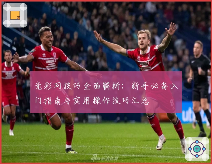 竞彩网技巧全面解析：新手必备入门指南与实用操作技巧汇总