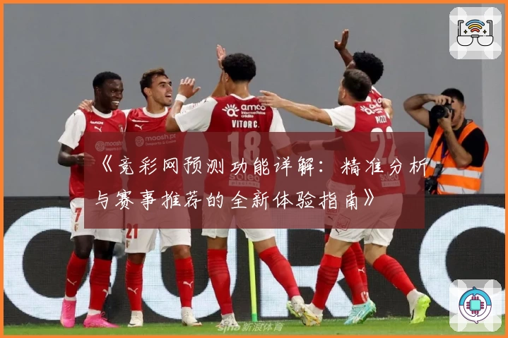 《竞彩网预测功能详解：精准分析与赛事推荐的全新体验指南》
