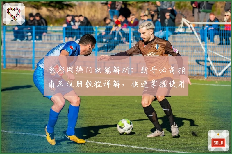 竞彩网热门功能解析：新手必备指南及注册教程详解，快速掌握使用技巧