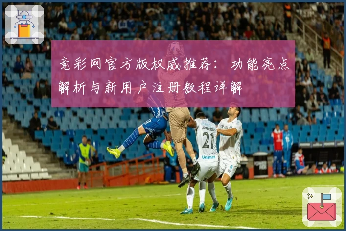 竞彩网官方版权威推荐：功能亮点解析与新用户注册教程详解