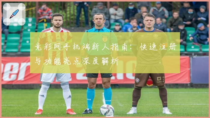 竞彩网手机端新人指南：快速注册与功能亮点深度解析