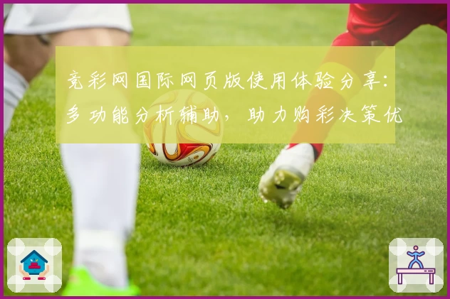 竞彩网国际网页版使用体验分享：多功能分析辅助，助力购彩决策优化