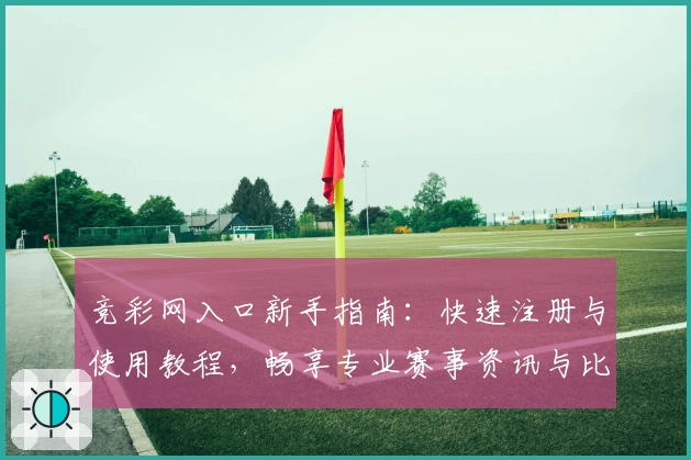竞彩网入口新手指南：快速注册与使用教程，畅享专业赛事资讯与比分服务
