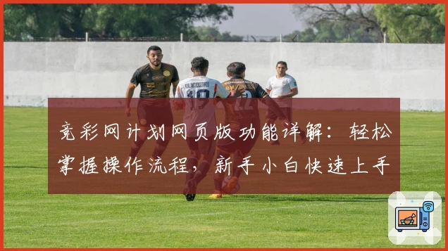 竞彩网计划网页版功能详解：轻松掌握操作流程，新手小白快速上手教程