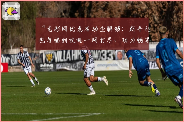 “竞彩网优惠活动全解锁：新手礼包与福利攻略一网打尽，助力畅享精彩体验”