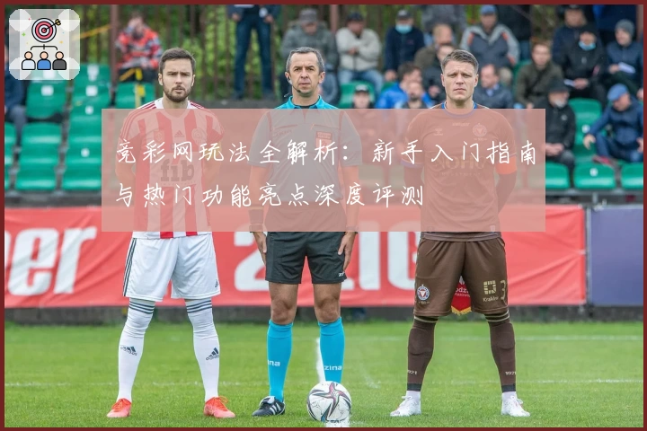 竞彩网玩法全解析：新手入门指南与热门功能亮点深度评测