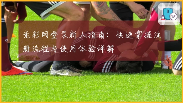 竞彩网登录新人指南：快速掌握注册流程与使用体验详解
