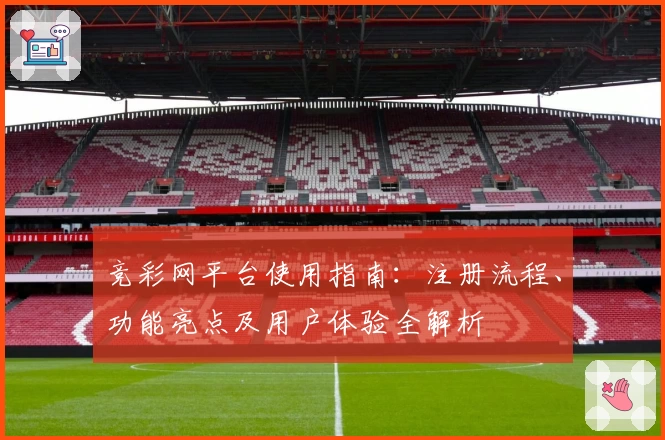 竞彩网平台使用指南：注册流程、功能亮点及用户体验全解析