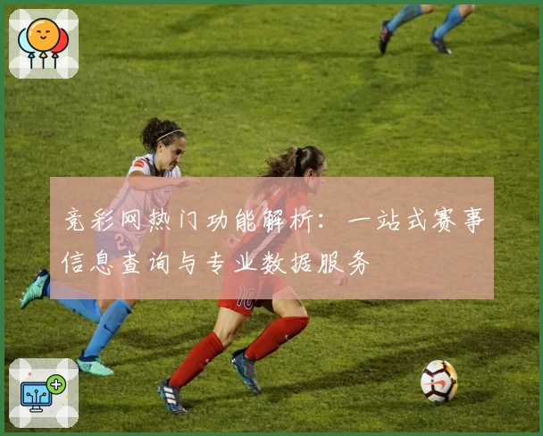 竞彩网热门功能解析：一站式赛事信息查询与专业数据服务