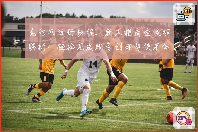 竞彩网注册教程：新人指南全流程解析，轻松完成账号创建与使用体验