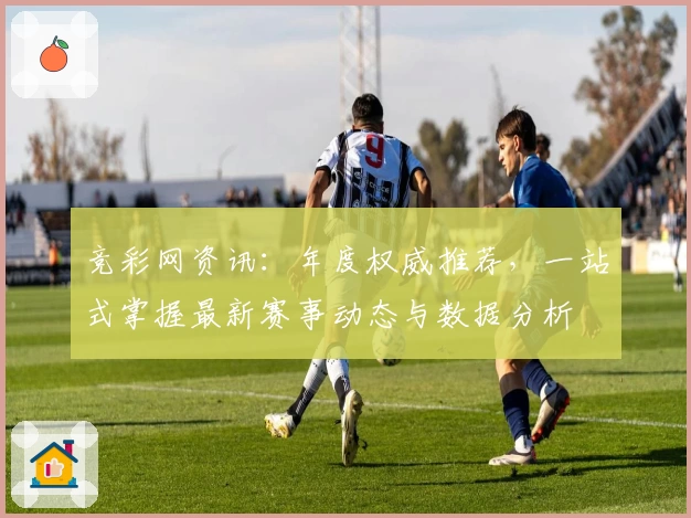竞彩网资讯：年度权威推荐，一站式掌握最新赛事动态与数据分析