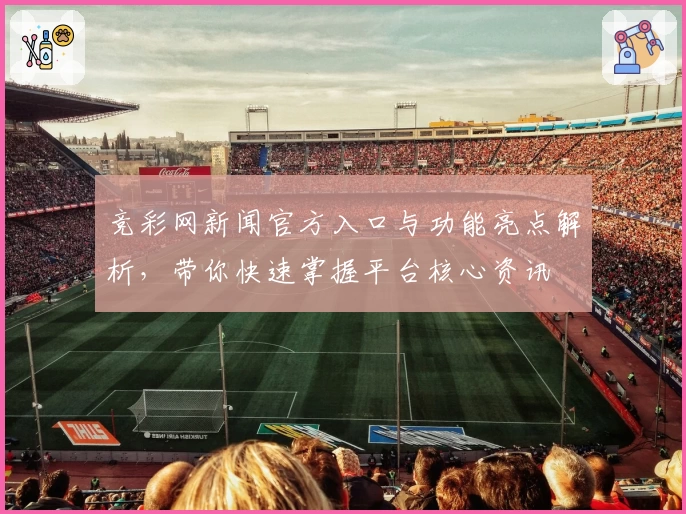 竞彩网新闻官方入口与功能亮点解析，带你快速掌握平台核心资讯