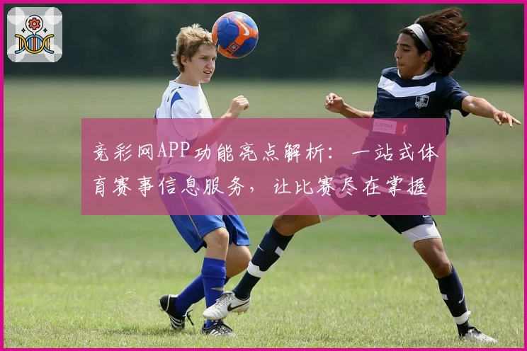 竞彩网APP功能亮点解析：一站式体育赛事信息服务，让比赛尽在掌握