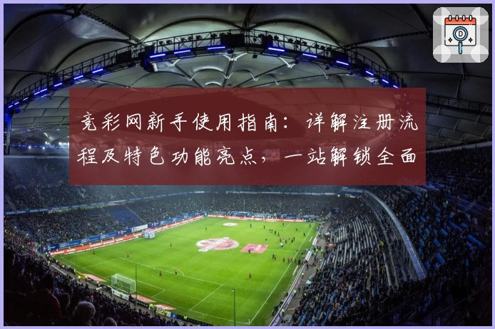 竞彩网新手使用指南：详解注册流程及特色功能亮点，一站解锁全面体验