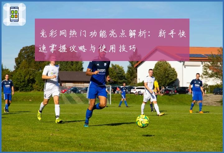 竞彩网热门功能亮点解析：新手快速掌握攻略与使用技巧
