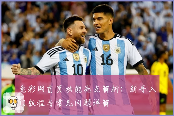 竞彩网首页功能亮点解析：新手入门教程与常见问题详解