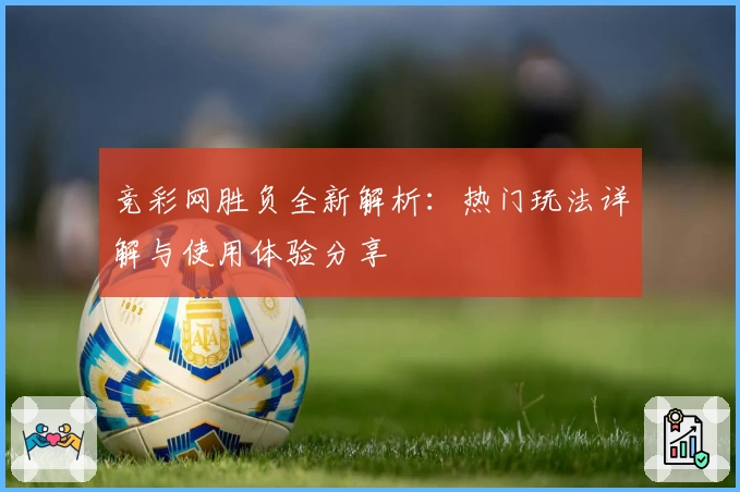 竞彩网胜负全新解析：热门玩法详解与使用体验分享