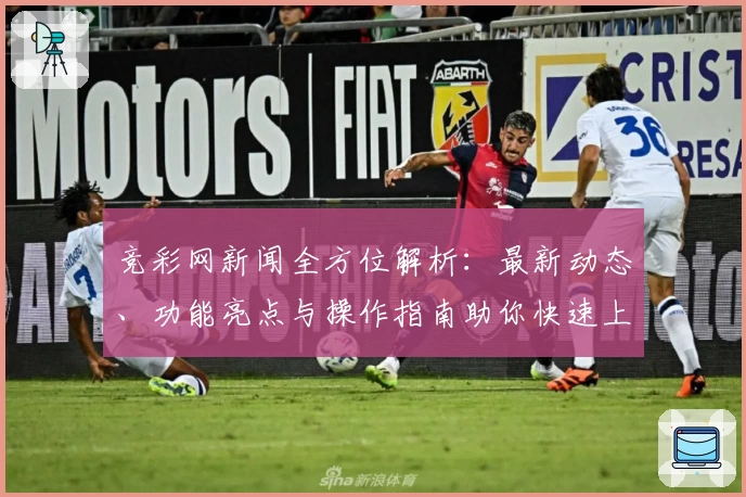 竞彩网新闻全方位解析：最新动态、功能亮点与操作指南助你快速上手