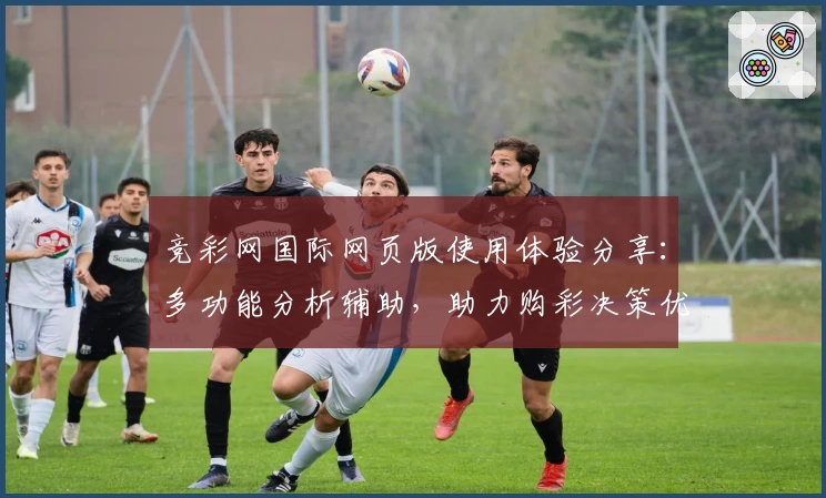 竞彩网国际网页版使用体验分享：多功能分析辅助，助力购彩决策优化