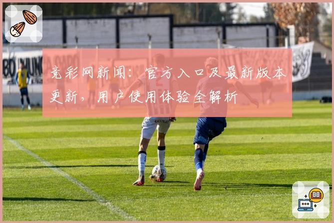 竞彩网新闻：官方入口及最新版本更新，用户使用体验全解析