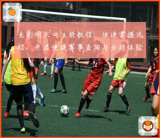 竞彩网入口注册教程：快速掌握流程，开启便捷赛事查询与分析体验