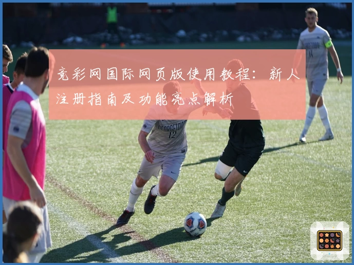 竞彩网国际网页版使用教程:新人注册指南及功能亮点解析