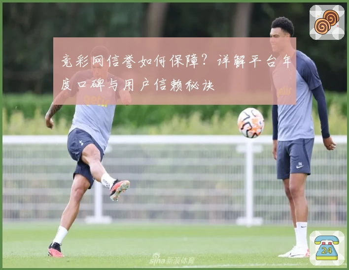 竞彩网信誉如何保障？详解平台年度口碑与用户信赖秘诀