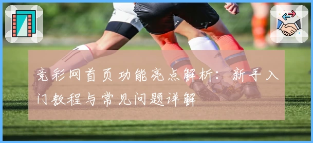 竞彩网首页功能亮点解析：新手入门教程与常见问题详解