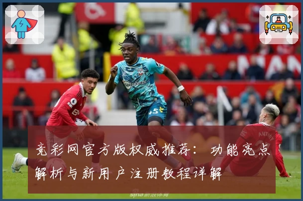 竞彩网官方版权威推荐：功能亮点解析与新用户注册教程详解