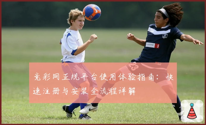 竞彩网正规平台使用体验指南：快速注册与安装全流程详解
