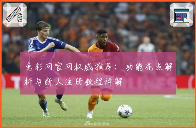 竞彩网官网权威推荐：功能亮点解析与新人注册教程详解