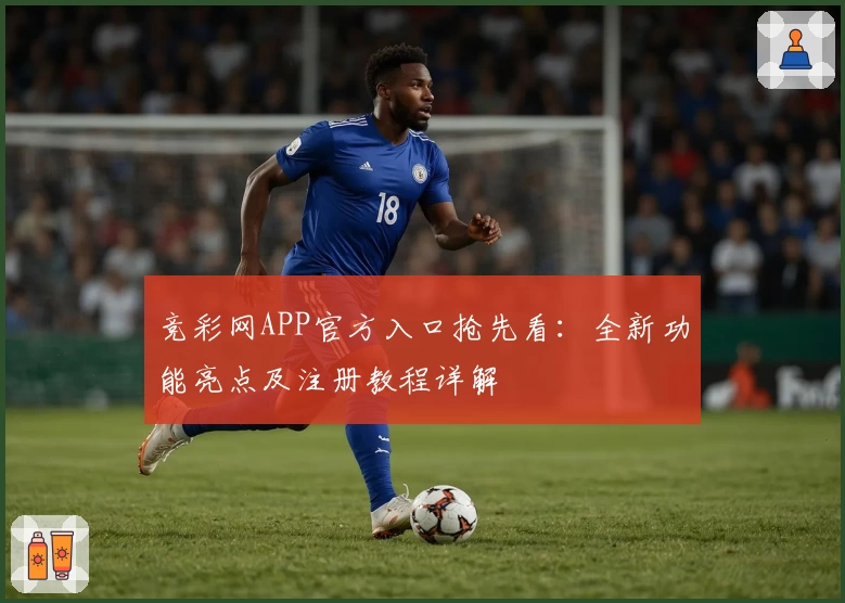 竞彩网APP官方入口抢先看:全新功能亮点及注册教程详解