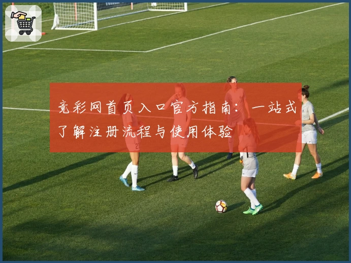 竞彩网首页入口官方指南：一站式了解注册流程与使用体验