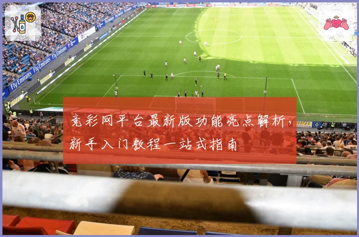 竞彩网平台最新版功能亮点解析，新手入门教程一站式指南