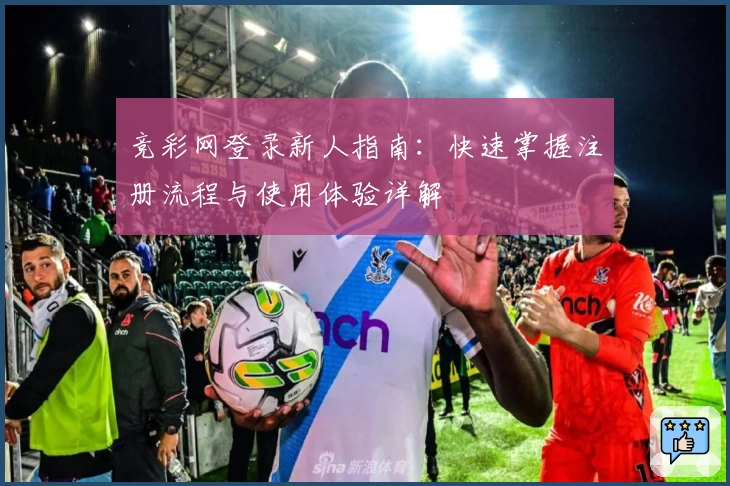 竞彩网登录新人指南：快速掌握注册流程与使用体验详解
