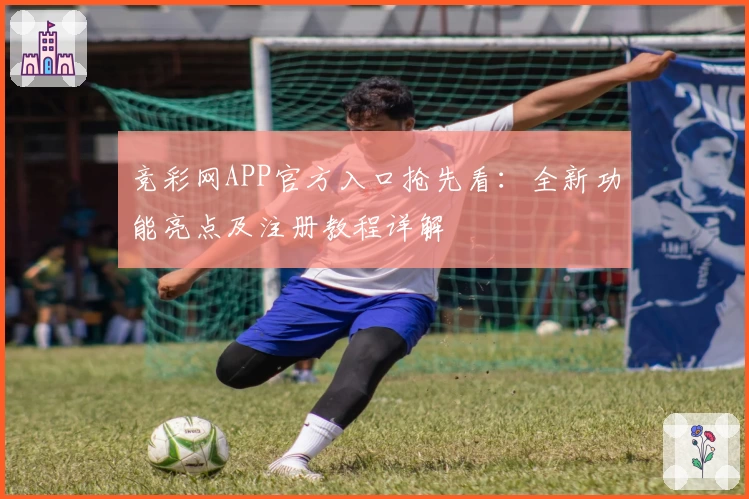 竞彩网APP官方入口抢先看：全新功能亮点及注册教程详解