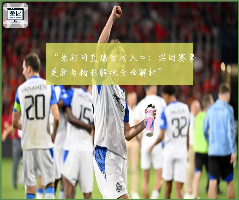 “竞彩网直播官方入口：实时赛事更新与精彩解说全面解析”