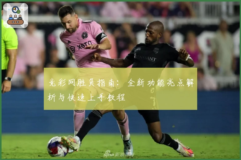 竞彩网胜负指南：全新功能亮点解析与快速上手教程
