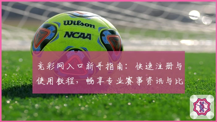 竞彩网入口新手指南：快速注册与使用教程，畅享专业赛事资讯与比分服务