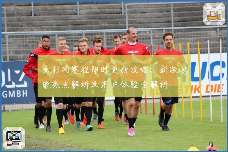 竞彩网赛程即时更新攻略：新版功能亮点解析及用户体验全解析