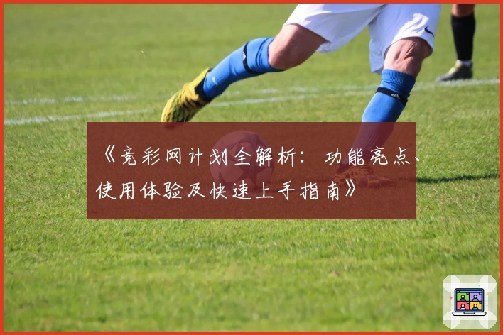 《竞彩网计划全解析：功能亮点、使用体验及快速上手指南》