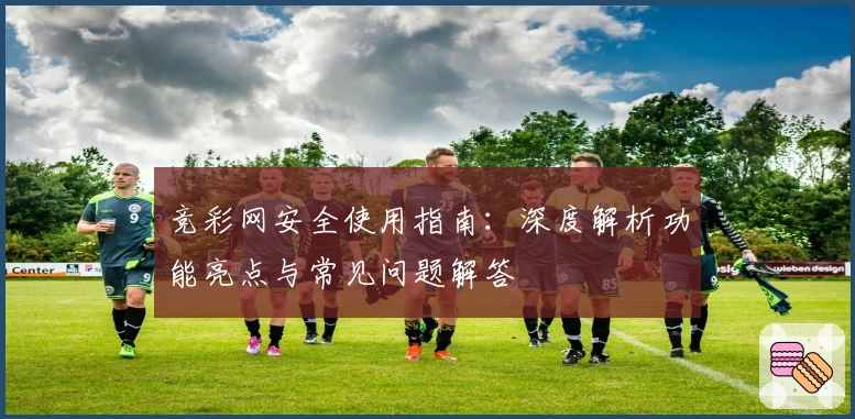 竞彩网安全使用指南：深度解析功能亮点与常见问题解答