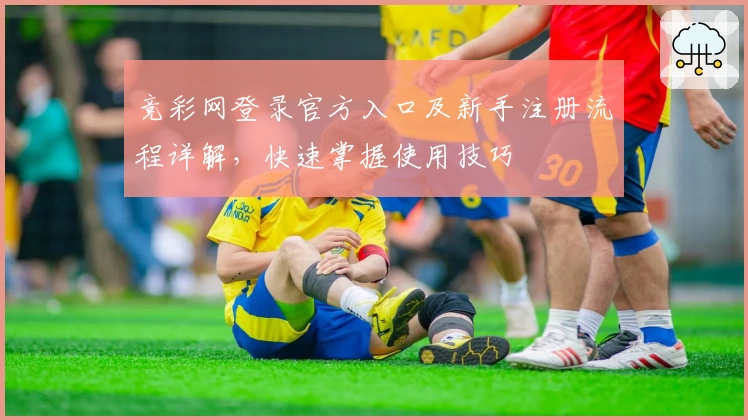 竞彩网登录官方入口及新手注册流程详解，快速掌握使用技巧