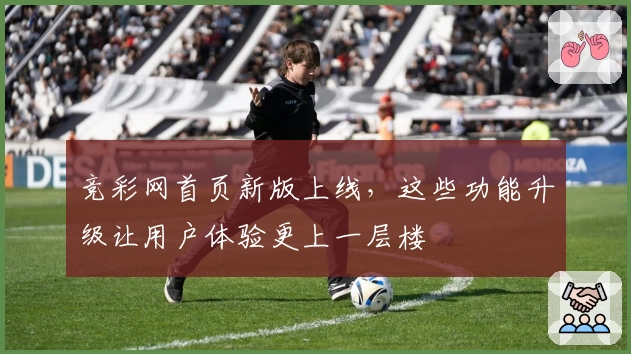 竞彩网首页新版上线，这些功能升级让用户体验更上一层楼