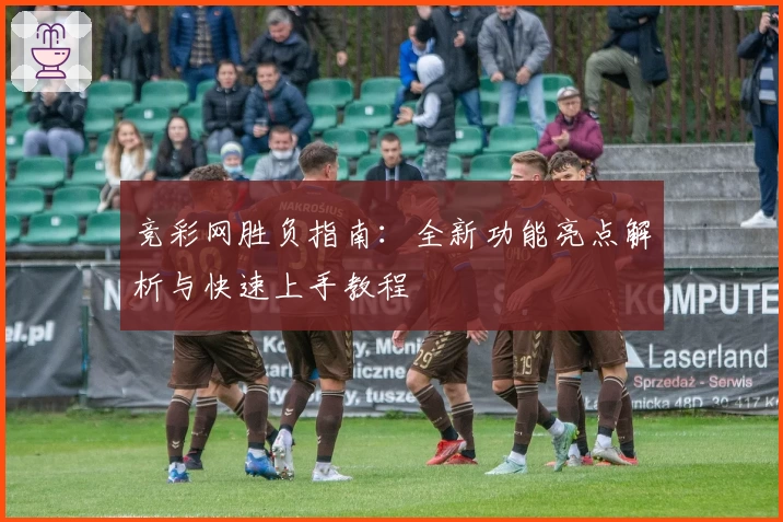 竞彩网胜负指南：全新功能亮点解析与快速上手教程