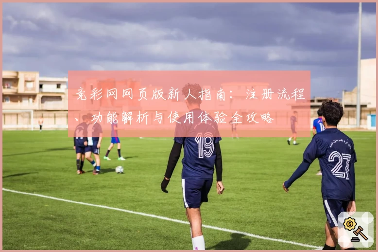 竞彩网网页版新人指南：注册流程、功能解析与使用体验全攻略