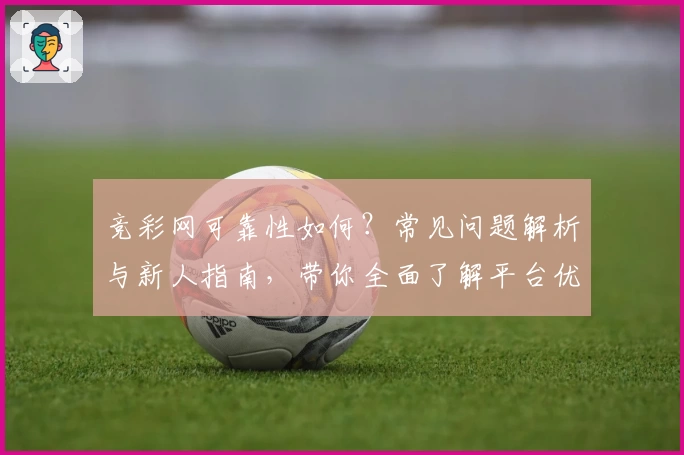 竞彩网可靠性如何？常见问题解析与新人指南，带你全面了解平台优势