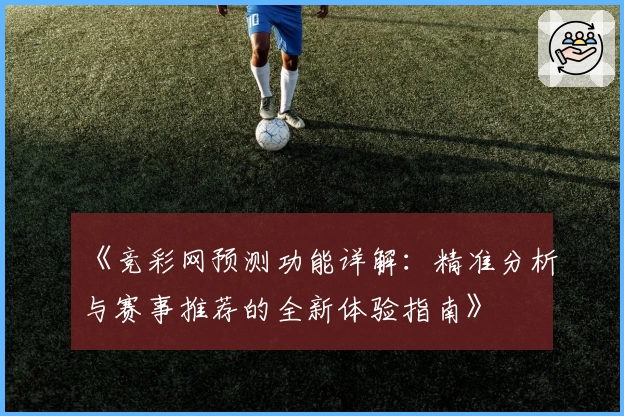 《竞彩网预测功能详解：精准分析与赛事推荐的全新体验指南》